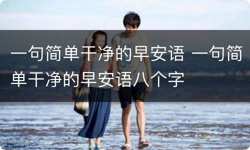 一句简单干净的早安语 一句简单干净的早安语八个字