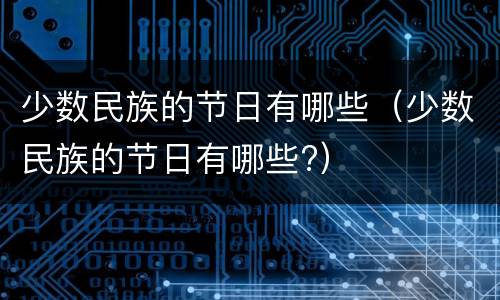 少数民族的节日有哪些（少数民族的节日有哪些?）
