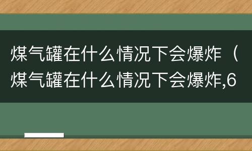 煤气罐在什么情况下会爆炸(煤气罐在什么情况下会爆炸,6种情况下的煤气罐非常危险)