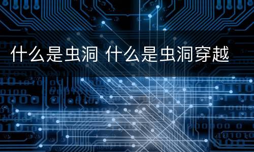 什么是虫洞 什么是虫洞穿越