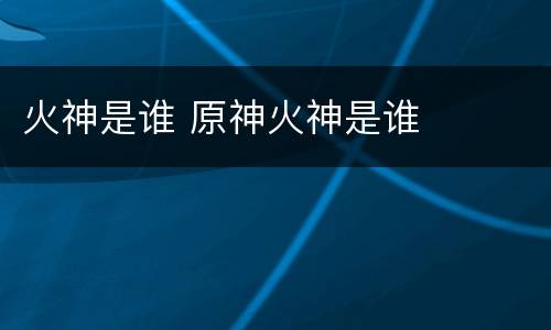 火神是谁 原神火神是谁