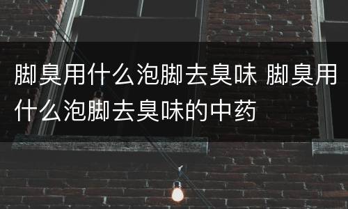 脚臭用什么泡脚去臭味 脚臭用什么泡脚去臭味的中药