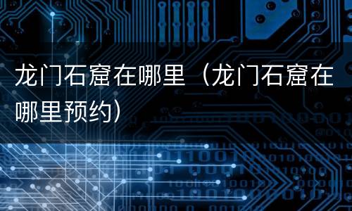 龙门石窟在哪里（龙门石窟在哪里预约）