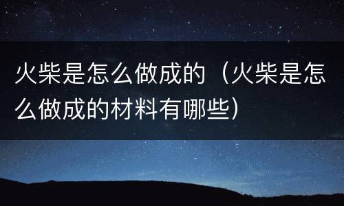 火柴是怎么做成的（火柴是怎么做成的材料有哪些）