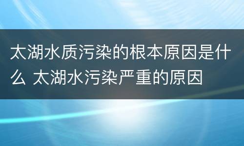 太湖水质污染的根本原因是什么 太湖水污染严重的原因