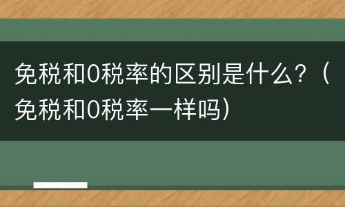 免税和0税率的区别是什么?（免税和0税率一样吗）