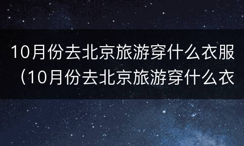 10月份去北京旅游穿什么衣服（10月份去北京旅游穿什么衣服好看）