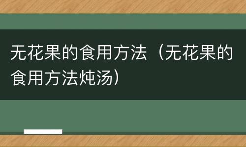 无花果的食用方法（无花果的食用方法炖汤）