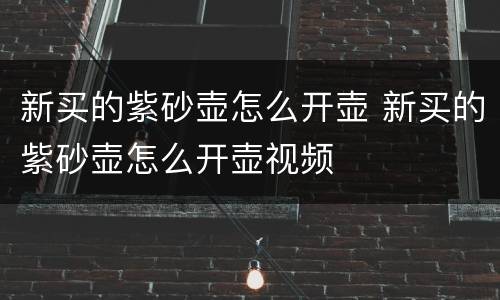 新买的紫砂壶怎么开壶 新买的紫砂壶怎么开壶视频