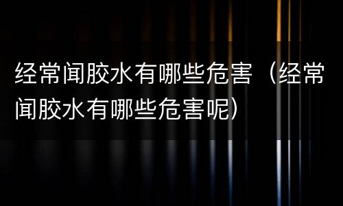 经常闻胶水有哪些危害（经常闻胶水有哪些危害呢）