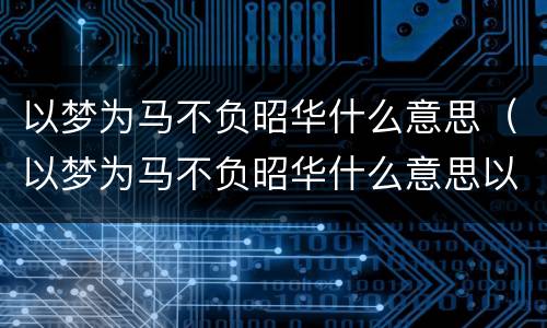 以梦为马不负昭华什么意思（以梦为马不负昭华什么意思以梦为马不负韶华作文）