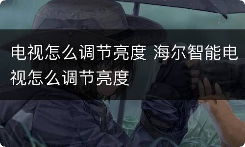 电视怎么调节亮度 海尔智能电视怎么调节亮度