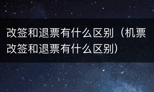 改签和退票有什么区别(机票改签和退票有什么区别)