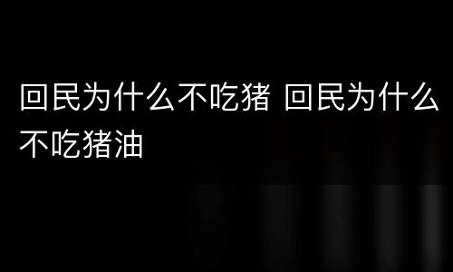 回民为什么不吃猪 回民为什么不吃猪油