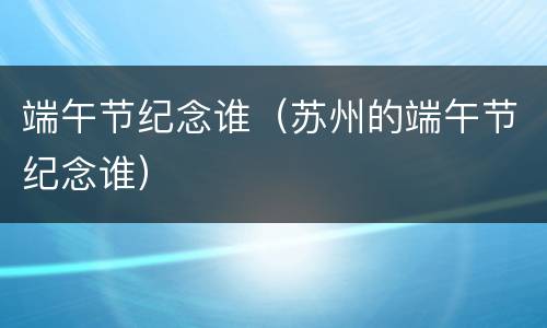端午节纪念谁（苏州的端午节纪念谁）