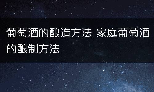 葡萄酒的酿造方法 家庭葡萄酒的酿制方法