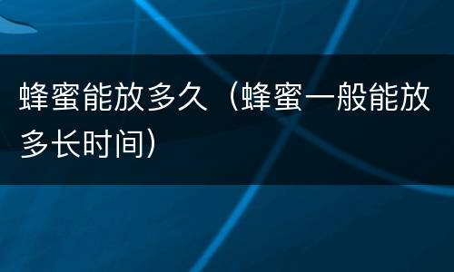 蜂蜜能放多久（蜂蜜一般能放多长时间）