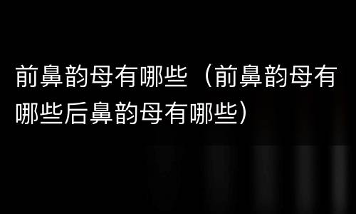 前鼻韵母有哪些（前鼻韵母有哪些后鼻韵母有哪些）