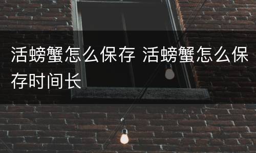 活螃蟹怎么保存 活螃蟹怎么保存时间长