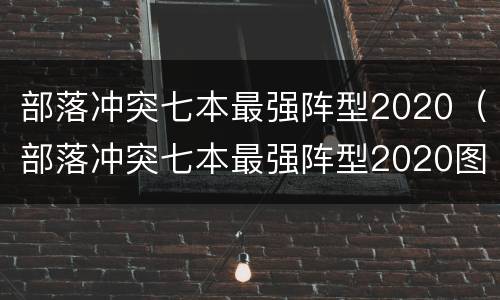部落冲突七本最强阵型2020（部落冲突七本最强阵型2020图片）