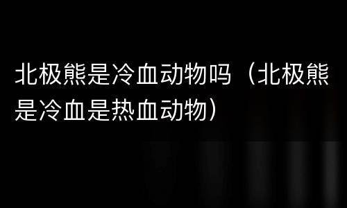 北极熊是冷血动物吗（北极熊是冷血是热血动物）