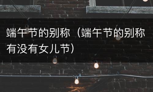 端午节的别称（端午节的别称有没有女儿节）