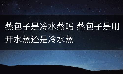 蒸包子是冷水蒸吗 蒸包子是用开水蒸还是冷水蒸