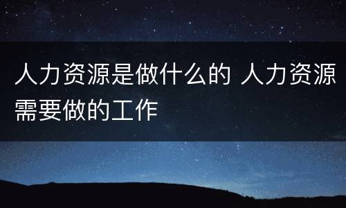 人力资源是做什么的 人力资源需要做的工作