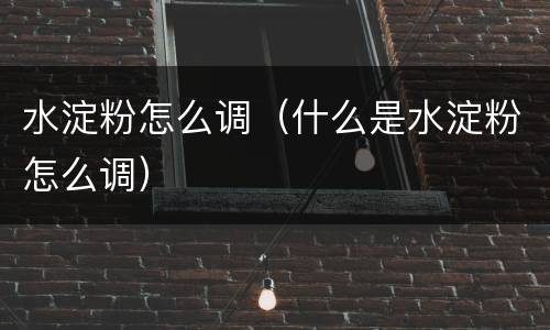 水淀粉怎么调（什么是水淀粉怎么调）