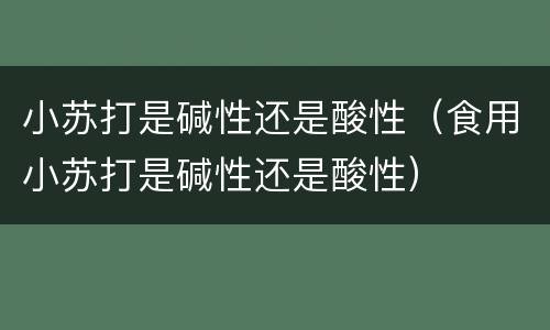小苏打是碱性还是酸性（食用小苏打是碱性还是酸性）