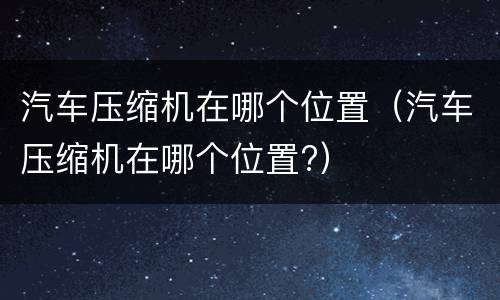 汽车压缩机在哪个位置（汽车压缩机在哪个位置?）