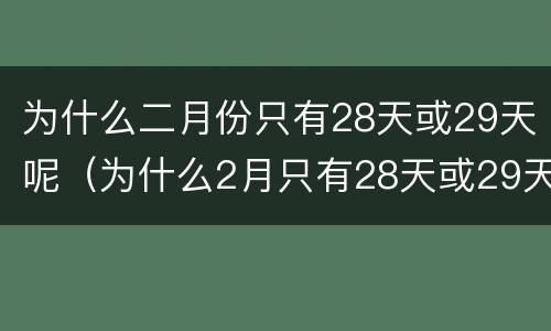为什么二月份只有28天或29天呢（为什么2月只有28天或29天呢）