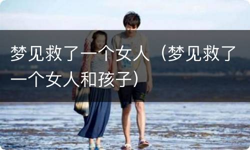 梦见救了一个女人（梦见救了一个女人和孩子）