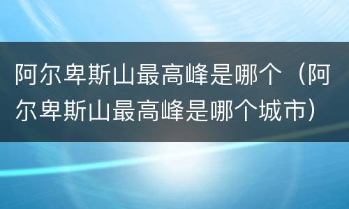 阿尔卑斯山最高峰是哪个（阿尔卑斯山最高峰是哪个城市）