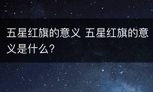 五星红旗的意义 五星红旗的意义是什么?
