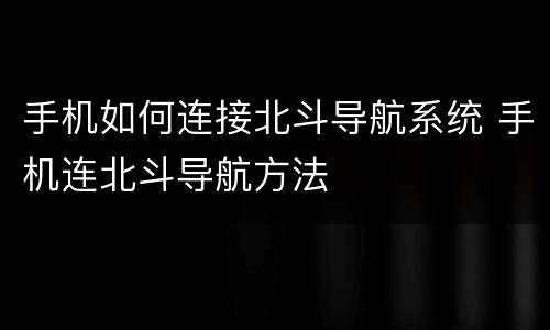 手机如何连接北斗导航系统 手机连北斗导航方法