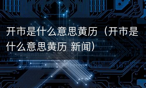 开市是什么意思黄历（开市是什么意思黄历 新闻）