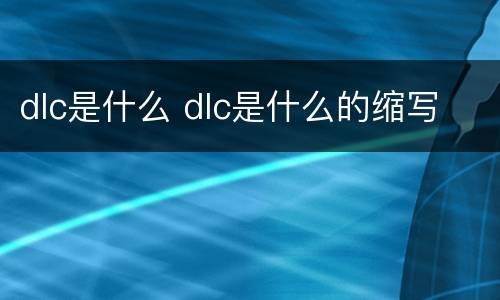 dlc是什么 dlc是什么的缩写