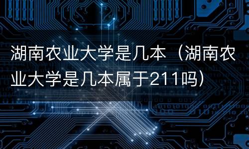 湖南农业大学是几本（湖南农业大学是几本属于211吗）