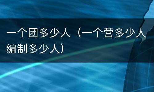 一个团多少人（一个营多少人编制多少人）
