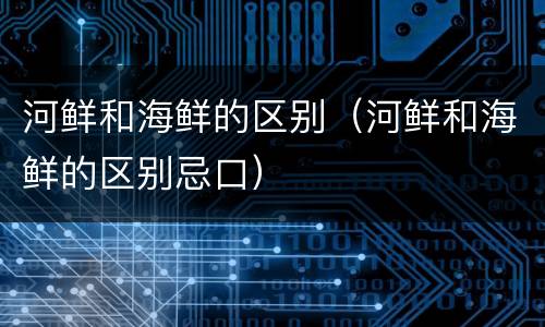 河鲜和海鲜的区别（河鲜和海鲜的区别忌口）