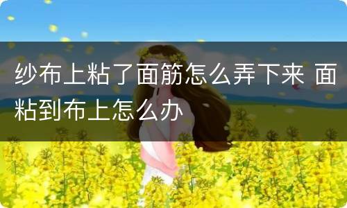 纱布上粘了面筋怎么弄下来 面粘到布上怎么办