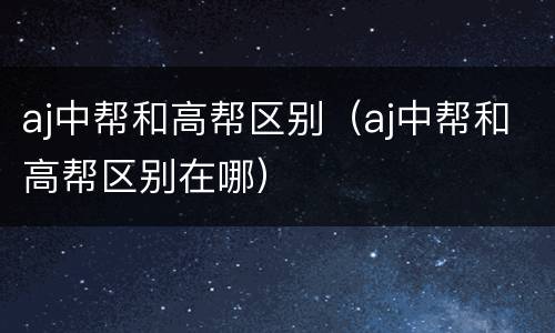 aj中帮和高帮区别（aj中帮和高帮区别在哪）