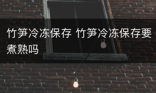 竹笋冷冻保存 竹笋冷冻保存要煮熟吗