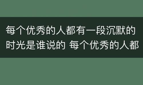 每个优秀的人都有一段沉默的时光是谁说的 每个优秀的人都有一段沉默的时光出自哪里