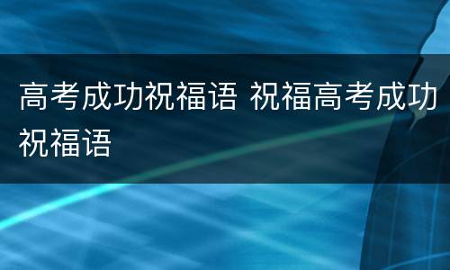 高考成功祝福语 祝福高考成功祝福语