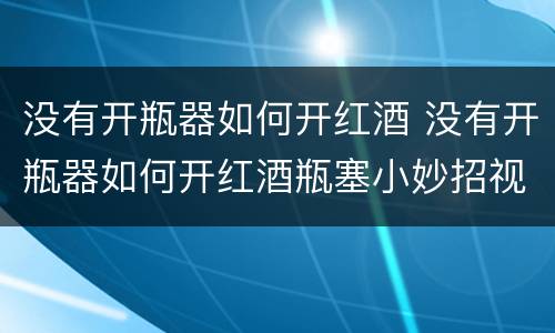 没有开瓶器如何开红酒 没有开瓶器如何开红酒瓶塞小妙招视频