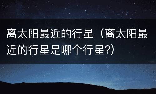 离太阳最近的行星（离太阳最近的行星是哪个行星?）