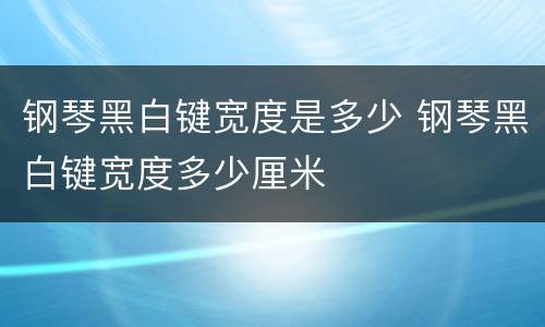 钢琴黑白键宽度是多少 钢琴黑白键宽度多少厘米