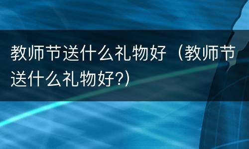 教师节送什么礼物好（教师节送什么礼物好?）